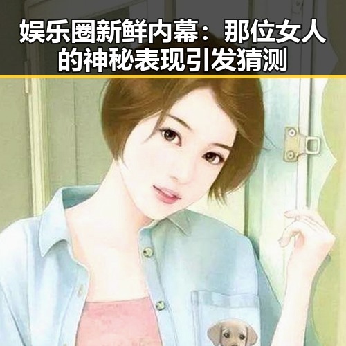 娱乐圈新鲜内幕:那位女人的神秘表现引发猜测