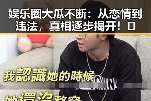 娱乐圈大瓜不断：从恋情到违法，真相逐步揭开！🤯