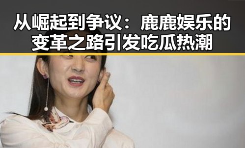 从崛起到争议：鹿鹿娱乐的变革之路引发吃瓜热潮