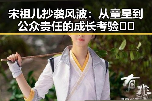 宋祖儿抄袭风波:从童星到公众责任的成长考验🎬✨