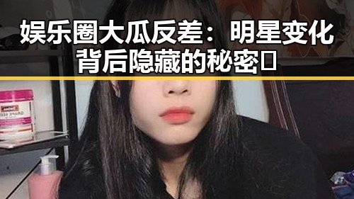 娱乐圈大瓜反差:明星变化背后隐藏的秘密💥